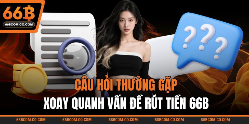 Câu hỏi thường gặp xoay quanh vấn đề rút tiền 66B