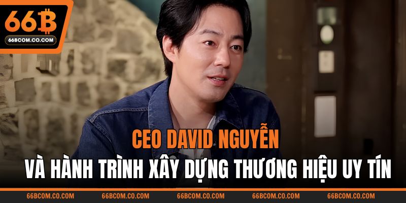 CEO David Nguyễn và hành trình xây dựng thương hiệu uy tín