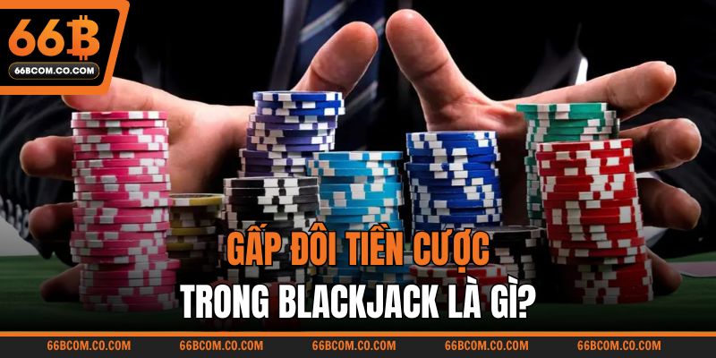 Gấp đôi tiền cược trong Blackjack là gì?