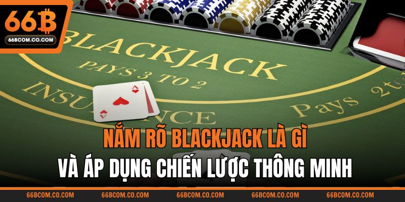 Nắm rõ Blackjack là gì và áp dụng chiến lược thông minh